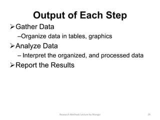 Output of Each Step
Gather Data
–Organize data in tables, graphics
Analyze Data
– Interpret the organized, and processed data
Report the Results
29Research Methods Lecture by Ntangsi
 