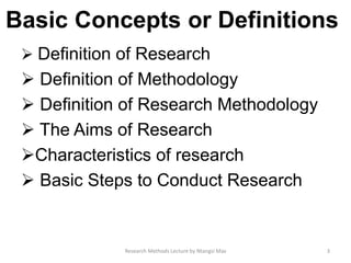 Basic Concepts or Definitions
 Deﬁnition of Research
 Deﬁnition of Methodology
 Deﬁnition of Research Methodology
 The Aims of Research
Characteristics of research
 Basic Steps to Conduct Research
3Research Methods Lecture by Ntangsi Max
 