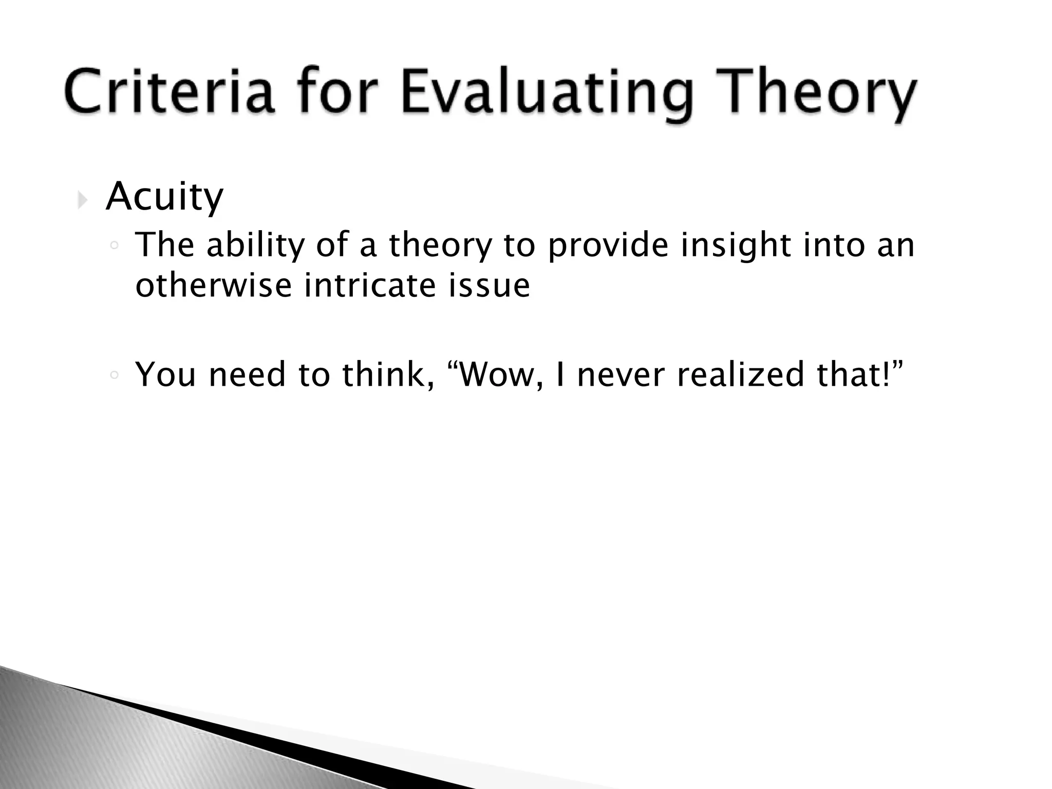  Acuity
◦ The ability of a theory to provide insight into an
otherwise intricate issue
◦ You need to think, “Wow, I never realized that!”
 