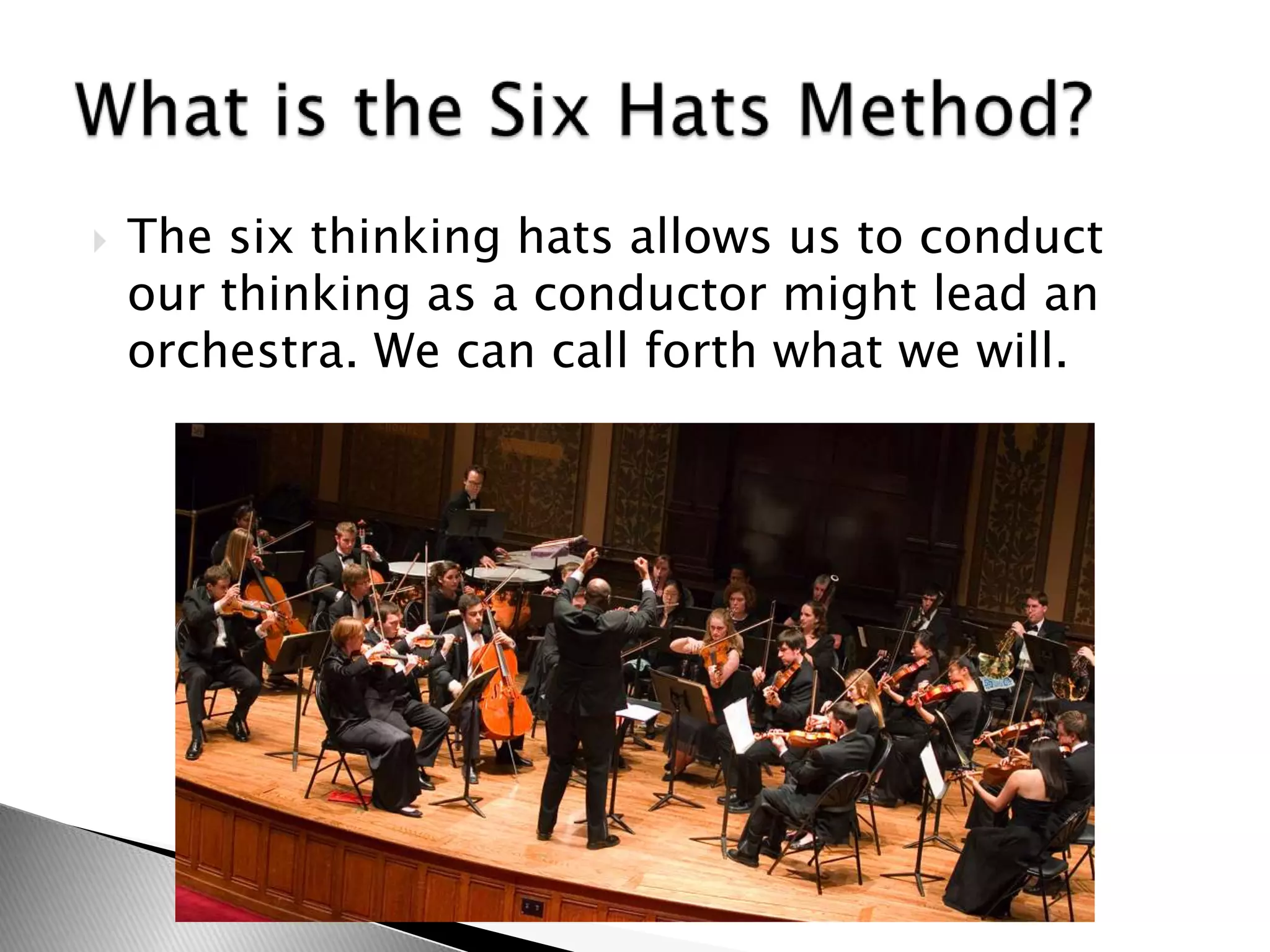  The six thinking hats allows us to conduct
our thinking as a conductor might lead an
orchestra. We can call forth what we will.
 