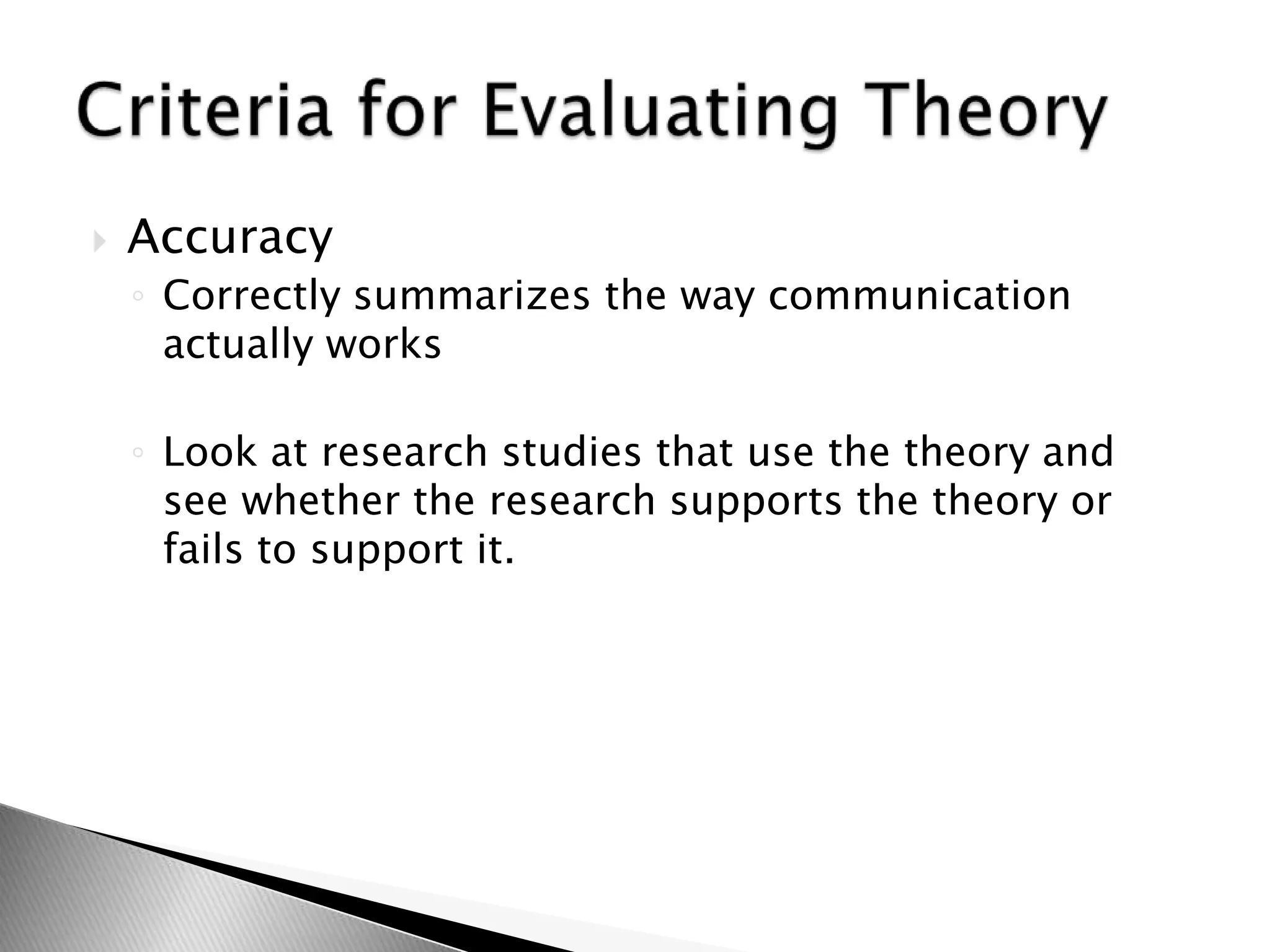  Accuracy
◦ Correctly summarizes the way communication
actually works
◦ Look at research studies that use the theory and
see whether the research supports the theory or
fails to support it.
 