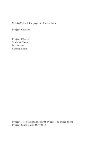 MBA6231 - 1.1 - project charter.docx
Project Charter
Project Charter
Student Name
Institution
Course Code
Project Title: Michael Joseph Place, The place to be
Project Start Date: 25/7/2018
 