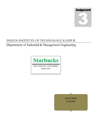Assignment
3
INDIAN INSTITUTE OF TECHNOLOGY, KANPUR
Department of Industrial & Management Engineering
Anchit Walia
13125007
Om shri Krishna Sharnaye
gachhami
Starbucks
D E L I V E R I N G C U S T O M E R
S E R V I C E
 