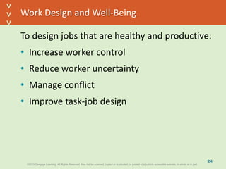 ©2013 Cengage Learning. All Rights Reserved. May not be scanned, copied or duplicated, or posted to a publicly accessible website, in whole or in part.©2013 Cengage Learning. All Rights Reserved. May not be scanned, copied or duplicated, or posted to a publicly accessible website, in whole or in part.
^
^
Work Design and Well-Being
To design jobs that are healthy and productive:
• Increase worker control
• Reduce worker uncertainty
• Manage conflict
• Improve task-job design
24
 