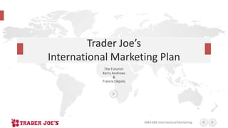 MBA 686 International Marketing
The Futurist:
Kerry Andrews
&
Francis Ukpolo
Trader Joe’s
International Marketing Plan
 