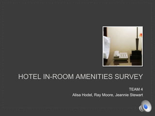 HOTEL IN-ROOM AMENITIES SURVEY
                                            TEAM 4
             Alisa Hodel, Ray Moore, Jeannie Stewart
 
