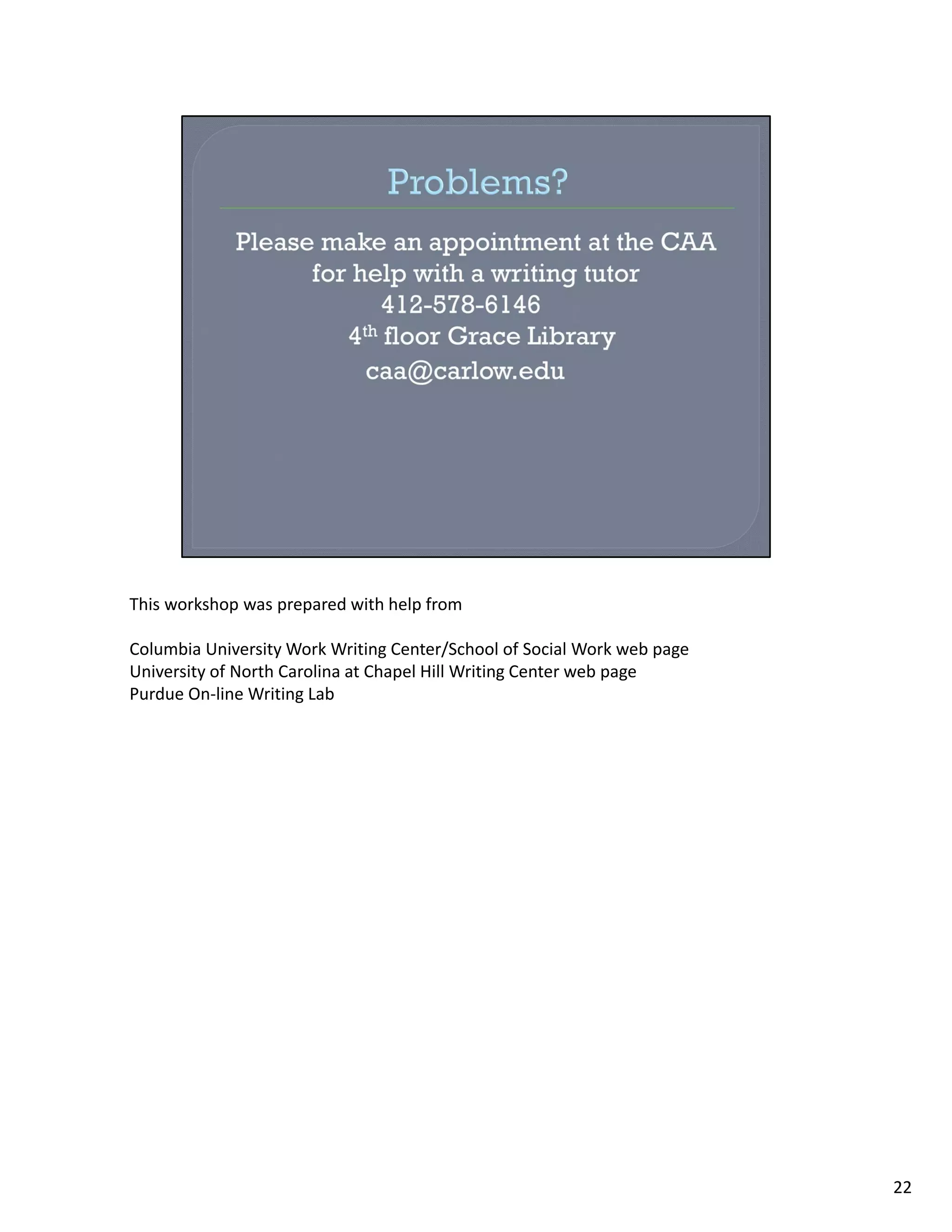 This workshop was prepared with help from

Columbia University Work Writing Center/School of Social Work web page
University of North Carolina at Chapel Hill Writing Center web page
Purdue On‐line Writing Lab




                                                                         22
 