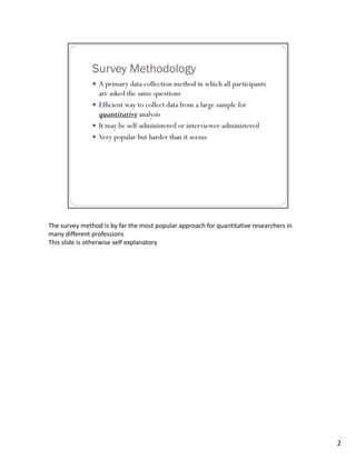The survey method is by far the most popular approach for quantitative researchers in 
many different professions
This slide is otherwise self explanatory




                                                                                         2
 