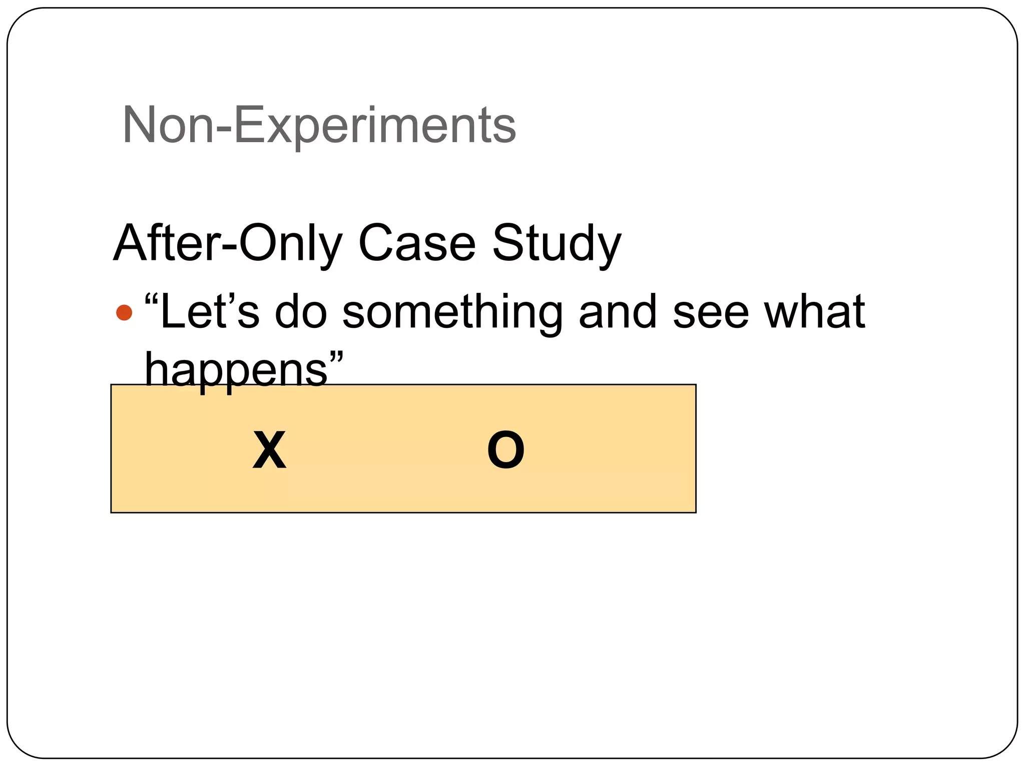 Non-Experiments

After-Only Case Study
 “Let’s do something and see what
 happens”
      X         O
 