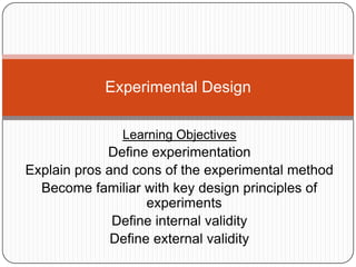 Experimental Design

               Learning Objectives
             Define experimentation
Explain pros and cons of the experimental method
  Become familiar with key design principles of
                    experiments
              Define internal validity
              Define external validity
 
