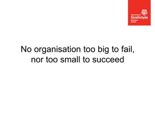 No organisation too big to fail,
nor too small to succeed

 