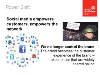 Power Shift
Social media empowers
customers, empowers the
network

We no longer control the brand
The brand becomes the customer
experience of the brand –
experiences that are widely
shared online

 