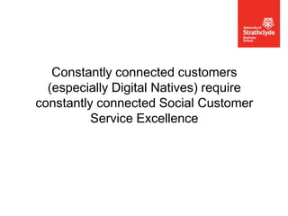 Constantly connected customers
(especially Digital Natives) require
constantly connected Social Customer
Service Excellence

 