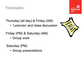 Timetable
Thursday (all day) & Friday (AM)
• ‘Lectures’ and class discussion
Friday (PM) & Saturday (AM)
• Group work
Saturday (PM)
• Group presentations

 
