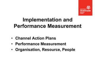 Implementation and
Performance Measurement
• Channel Action Plans
• Performance Measurement
• Organisation, Resource, People

 