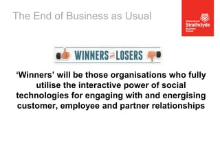 The End of Business as Usual

‘Winners’ will be those organisations who fully
utilise the interactive power of social
technologies for engaging with and energising
customer, employee and partner relationships

 