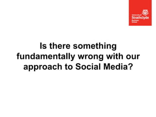 Is there something
fundamentally wrong with our
approach to Social Media?

 