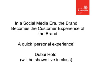 In a Social Media Era, the Brand
Becomes the Customer Experience of
the Brand
A quick ‘personal experience’
Dubai Hotel
(will be shown live in class)

 