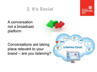 2. It’s Social
A conversation
not a broadcast
platform

Conversations are taking
place relevant to your
brand – are you listening?

 