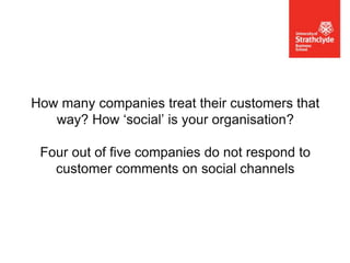 How many companies treat their customers that
way? How ‘social’ is your organisation?
Four out of five companies do not respond to
customer comments on social channels

 