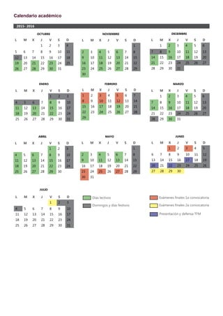 Calendario académico
julio
2015- 2016
L M X J V S D
1
2 3 4 5 6 7 8
9 10 11 12 13 14 15
16 17 18 19 20 21 22
23 24 25 26 27 28 29
30
L M X J V S D
1 2 3 4
5 6 7 8 9 10 11
12 13 14 15 16 17 18
19 20 21 22 23 24 25
26 27 28 29 30 31
octubre noviembre diciembre
enero
Días lectivos
Domingos y días festivos
febrero marzo
abril mayo junio
L M X J V S D
1 2 3 4 5
6 7 8 9 10 11 12
13 14 15 16 17 18 19
20 21 22 23 24 25 26
27 28 29 30
L M X J V S D
1 2 3 4 5 6 7
8 9 10 11 12 13 14
15 16 17 18 19 20 21
22 23 24 25 26 27 28
29
L M X J V S D
1 2 3 4 5 6
7 8 9 10 11 12 13
14 15 16 17 18 19 20
21 22 23 24 25 26 27
28 29 30 31
L M X J V S D
1 2 3
4 5 6 7 8 9 10
11 12 13 14 15 16 17
18 19 20 21 22 23 24
25 26 27 28 29 30 31
L M X J V S D
1 2 3 4 5 6
7 8 9 10 11 12 13
14 15 16 17 18 19 20
21 22 23 24 25 26 27
28 29 30 31
L M X J V S D
1
2 3 4 5 6 7 8
9 10 11 12 13 14 15
16 17 18 19 20 21 22
23 24 25 26 27 28 29
30 31
L M X J V S D
1 2 3
4 5 6 7 8 9 10
11 12 13 14 15 16 17
18 19 20 21 22 23 24
25 26 27 28 29 30
Exámenes finales 1a convocatoria
Exámenes finales 2a convocatoria
Presentación y defensa TFM
L M X J V S D
1 2 3
4 5 6 7 8 9 10
11 12 13 14 15 16 17
18 19 20 21 22 23 24
25 26 27 28 29 30 31
 