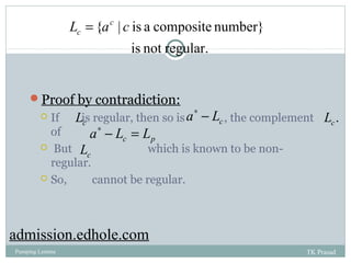 L {ac | c is a composite number} 
c = 
is not regular. 
22 
Proof by contradiction: 
c a* - L 
c L . c L 
 If is regular, then so is , the complement 
of 
a* - L = L 
c p  But which is known to be non-regular. 
c L 
 So, cannot be regular. 
admission.edhole.com 
Pumping Lemma TK Prasad 
 
