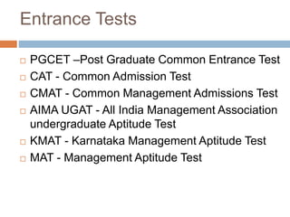 Entrance Tests
 PGCET –Post Graduate Common Entrance Test
 CAT - Common Admission Test
 CMAT - Common Management Admissions Test
 AIMA UGAT - All India Management Association
undergraduate Aptitude Test
 KMAT - Karnataka Management Aptitude Test
 MAT - Management Aptitude Test
 