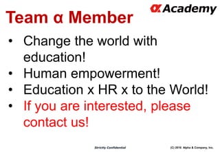 (C) 2016 Alpha & Company, Inc.Strictly Confidential
Team α Member
• Change the world with
education!
• Human empowerment!
• Education x HR x to the World!
• If you are interested, please
contact us!
 