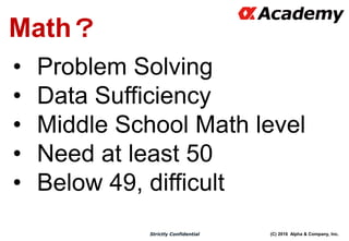 (C) 2016 Alpha & Company, Inc.Strictly Confidential
Math？
• Problem Solving
• Data Sufficiency
• Middle School Math level
• Need at least 50
• Below 49, difficult
 
