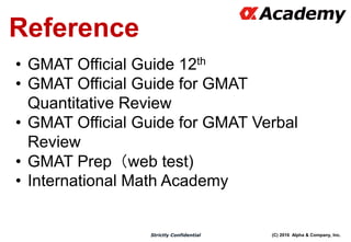 (C) 2016 Alpha & Company, Inc.Strictly Confidential
Reference
• GMAT Official Guide 12th
• GMAT Official Guide for GMAT
Quantitative Review
• GMAT Official Guide for GMAT Verbal
Review
• GMAT Prep（web test)
• International Math Academy
・ 「Manhattan GMAT」
 