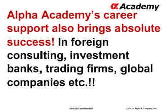 (C) 2016 Alpha & Company, Inc.Strictly Confidential
Alpha Academy’s career
support also brings absolute
success! In foreign
consulting, investment
banks, trading firms, global
companies etc.!!
21
 