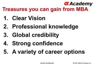 (C) 2016 Alpha & Company, Inc.Strictly Confidential
Treasures you can gain from MBA
1. Clear Vision
2. Professional knowledge
3. Global credibility
4. Strong confidence
5. A variety of career options
 