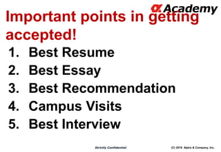 (C) 2016 Alpha & Company, Inc.Strictly Confidential
Important points in getting
accepted!
1. Best Resume
2. Best Essay
3. Best Recommendation
4. Campus Visits
5. Best Interview
 