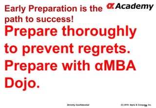 (C) 2016 Alpha & Company, Inc.Strictly Confidential
39
Early Preparation is the
path to success!
Prepare thoroughly
to prevent regrets.
Prepare with αMBA
Dojo.
 