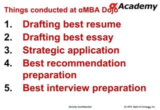 (C) 2016 Alpha & Company, Inc.Strictly Confidential
41
Things conducted at αMBA Dojo
1. Drafting best resume
2. Drafting best essay
3. Strategic application
4. Best recommendation
preparation
5. Best interview preparation
 