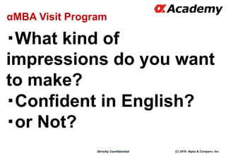 (C) 2016 Alpha & Company, Inc.Strictly Confidential
・What kind of
impressions do you want
to make?
・Confident in English?
・or Not?
77
αMBA Visit Program
 