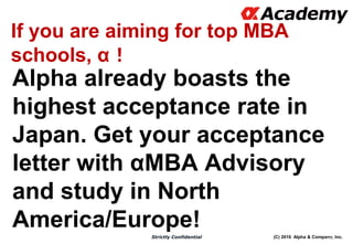 (C) 2016 Alpha & Company, Inc.Strictly Confidential
Alpha already boasts the
highest acceptance rate in
Japan. Get your acceptance
letter with αMBA Advisory
and study in North
America/Europe!
86
If you are aiming for top MBA
schools, α！
 