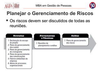 MBA em Gestão de Pessoas


Planejar o Gerenciamento de Riscos
 Osriscos devem ser discutidos de todas as
 reuniões.
 