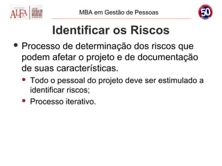 MBA em Gestão de Pessoas


          Identificar os Riscos
 Processode determinação dos riscos que
 podem afetar o projeto e de documentação
 de suas características.
    Todo o pessoal do projeto deve ser estimulado a
     identificar riscos;
    Processo iterativo.
 
