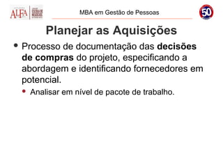 MBA em Gestão de Pessoas


         Planejar as Aquisições
 Processo  de documentação das decisões
 de compras do projeto, especificando a
 abordagem e identificando fornecedores em
 potencial.
    Analisar em nível de pacote de trabalho.
 
