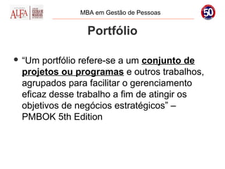 MBA em Gestão de Pessoas


                Portfólio

 “Um portfólio refere-se a um conjunto de
 projetos ou programas e outros trabalhos,
 agrupados para facilitar o gerenciamento
 eficaz desse trabalho a fim de atingir os
 objetivos de negócios estratégicos” –
 PMBOK 5th Edition
 