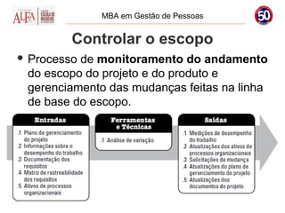 MBA em Gestão de Pessoas


         Controlar o escopo
 Processode monitoramento do andamento
 do escopo do projeto e do produto e
 gerenciamento das mudanças feitas na linha
 de base do escopo.
 
