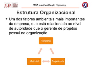 MBA em Gestão de Pessoas


       Estrutura Organizacional
 Um dos fatores ambientais mais importantes
 da empresa, que está relacionada ao nível
 de autoridade que o gerente de projetos
 possui na organização.
 