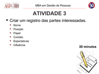 MBA em Gestão de Pessoas


                     ATIVIDADE 3
 Criar   um registro das partes interessadas.
     Nome
     Posição
     Papel
     Contato
     Expectativas
     Influência
                                                30 minutos
 