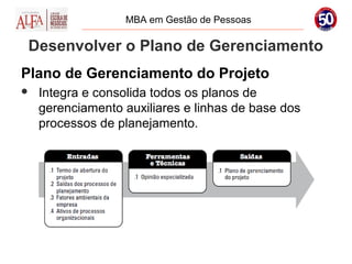 MBA em Gestão de Pessoas

Desenvolver o Plano de Gerenciamento
Plano de Gerenciamento do Projeto
   Integra e consolida todos os planos de
    gerenciamento auxiliares e linhas de base dos
    processos de planejamento.
 