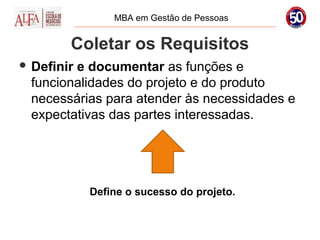 MBA em Gestão de Pessoas


        Coletar os Requisitos
 Definir
        e documentar as funções e
 funcionalidades do projeto e do produto
 necessárias para atender às necessidades e
 expectativas das partes interessadas.




            Define o sucesso do projeto.
 