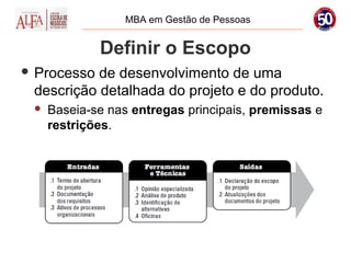 MBA em Gestão de Pessoas


             Definir o Escopo
 Processo de desenvolvimento de uma
 descrição detalhada do projeto e do produto.
    Baseia-se nas entregas principais, premissas e
     restrições.
 