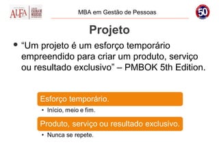 MBA em Gestão de Pessoas


                 Projeto
 “Um projeto é um esforço temporário
 empreendido para criar um produto, serviço
 ou resultado exclusivo” – PMBOK 5th Edition.
 