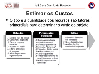 MBA em Gestão de Pessoas


             Estimar os Custos
   O tipo e a quantidade dos recursos são fatores
    primordiais para determinar o custo do projeto.
 