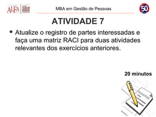 MBA em Gestão de Pessoas


              ATIVIDADE 7
 Atualize o registro de partes interessadas e
  faça uma matriz RACI para duas atividades
  relevantes dos exercícios anteriores.


                                           20 minutos
 